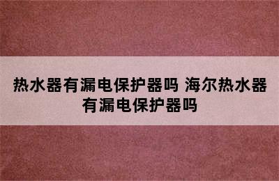 热水器有漏电保护器吗 海尔热水器有漏电保护器吗